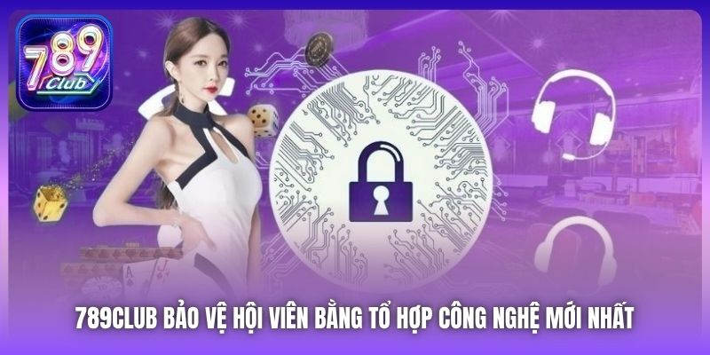 789Club bảo vệ hội viên bằng tổ hợp công nghệ mới nhất 