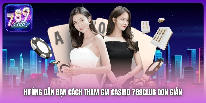 Hướng dẫn bạn cách tham gia Casino 789Club đơn giản