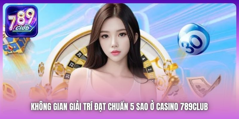 Không gian giải trí đạt chuẩn 5 sao ở Casino 789Club